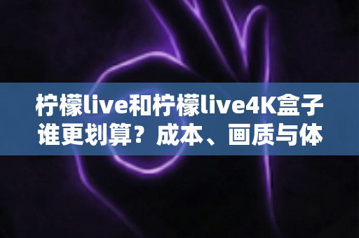 柠檬live和柠檬live4K盒子谁更划算?成本、画质与体验全方位对比指南 柠檬live和柠檬live4K盒子谁更划算?成本、画质与体验全方位对比指南