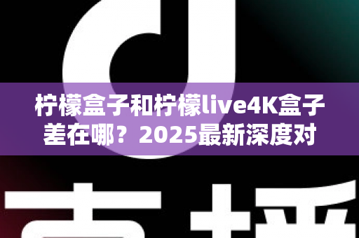 柠檬盒子和柠檬live4K盒子差在哪?2025最新深度对比,帮你选对电视盒子不踩坑 柠檬盒子和柠檬live4K盒子差在哪?2025最新深度对比,帮你选对电视盒子不踩坑