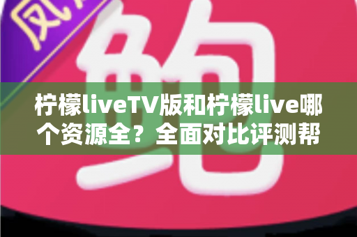 柠檬liveTV版和柠檬live哪个资源全？全面对比评测帮你选对版本