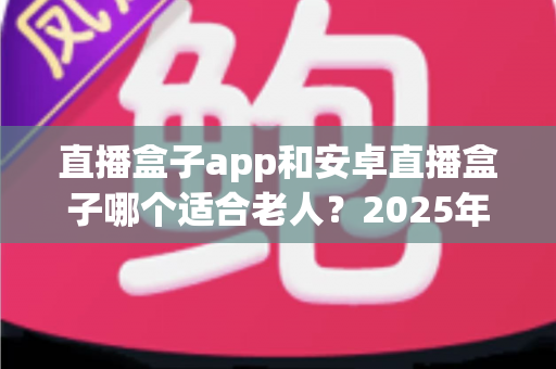 直播盒子app和安卓直播盒子哪个适合老人?2025年最新选购指南助您轻松为长辈做决定 直播盒子app和安卓直播盒子哪个适合老人?2025年最新选购指南助您轻松为长辈做决定
