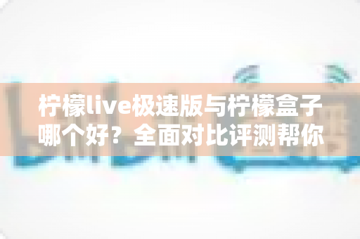 柠檬live极速版与柠檬盒子哪个好？全面对比评测帮你选出最适合的观看方案