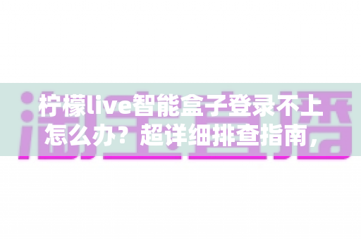 柠檬live智能盒子登录不上怎么办？超详细排查指南，几分钟轻松解决登录难题