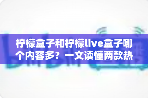 柠檬盒子和柠檬live盒子哪个内容多？一文读懂两款热门盒子的内容资源差异与选购指南