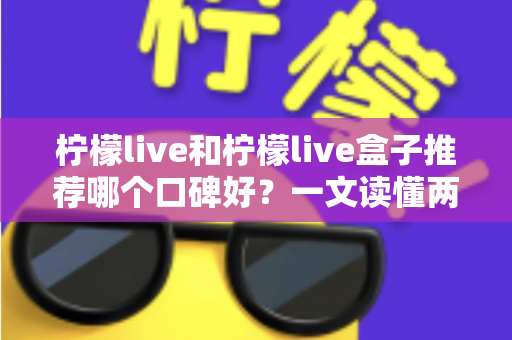 柠檬live和柠檬live盒子推荐哪个口碑好？一文读懂两者差异与选购避坑指南