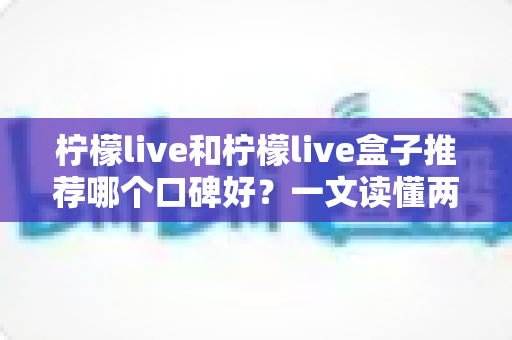 柠檬live和柠檬live盒子推荐哪个口碑好？一文读懂两者差异与选购避坑指南