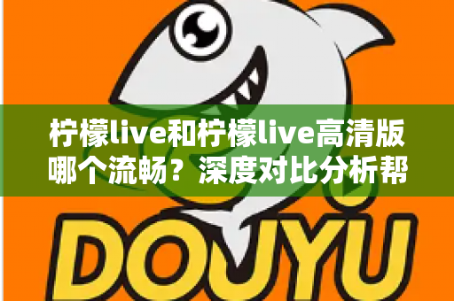 柠檬live和柠檬live高清版哪个流畅?深度对比分析帮你选出最适合的版本 柠檬live和柠檬live高清版哪个流畅?深度对比分析帮你选出最适合的版本