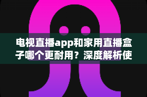 电视直播app和家用直播盒子哪个更耐用?深度解析使用寿命与选购指南 电视直播app和家用直播盒子哪个更耐用?深度解析使用寿命与选购指南