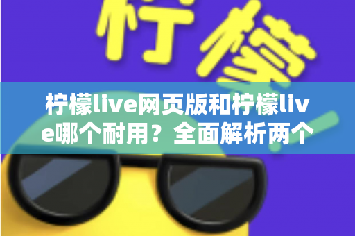 柠檬live网页版和柠檬live哪个耐用？全面解析两个版本的真实使用寿命与稳定性