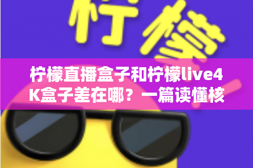 柠檬直播盒子和柠檬live4K盒子差在哪?一篇读懂核心区别与选购攻略的完整指南 柠檬直播盒子和柠檬live4K盒子差在哪?一篇读懂核心区别与选购攻略的完整指南