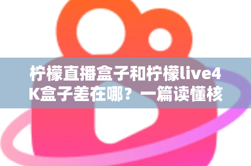 柠檬直播盒子和柠檬live4K盒子差在哪？一篇读懂核心区别与选购攻略的完整指南