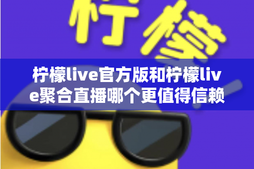 柠檬live官方版和柠檬live聚合直播哪个更值得信赖?深度对比测评帮你选出安心之选 柠檬live官方版和柠檬live聚合直播哪个更值得信赖?深度对比测评帮你选出安心之选