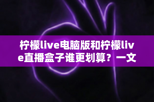 柠檬live电脑版和柠檬live直播盒子谁更划算?一文算清真实成本,选对不选贵 柠檬live电脑版和柠檬live直播盒子谁更划算?一文算清真实成本,选对不选贵