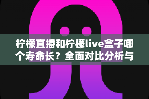 柠檬直播和柠檬live盒子哪个寿命长？全面对比分析与选购指南