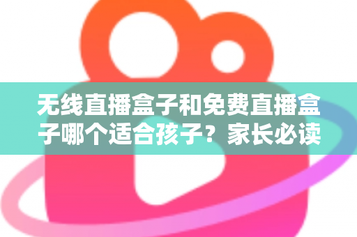 无线直播盒子和免费直播盒子哪个适合孩子?家长必读的深度选购与安全指南 无线直播盒子和免费直播盒子哪个适合孩子?家长必读的深度选购与安全指南