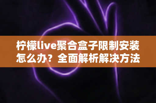 柠檬live聚合盒子限制安装怎么办？全面解析解决方法与实用安装指南