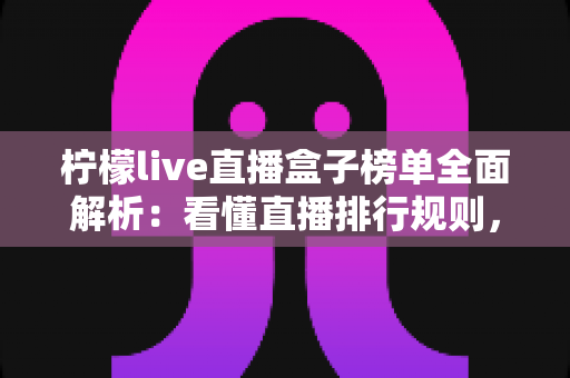 柠檬live直播盒子榜单全面解析：看懂直播排行规则，轻松发现高人气主播与热门内容