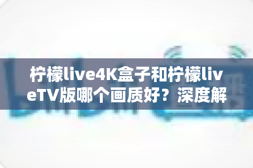 柠檬live4K盒子和柠檬liveTV版哪个画质好?深度解析助你选对高清观影方案 柠檬live4K盒子和柠檬liveTV版哪个画质好?深度解析助你选对高清观影方案