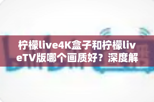 柠檬live4K盒子和柠檬liveTV版哪个画质好?深度解析助你选对高清观影方案 柠檬live4K盒子和柠檬liveTV版哪个画质好?深度解析助你选对高清观影方案