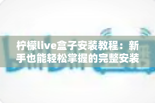 柠檬live盒子安装教程:新手也能轻松掌握的完整安装指南 柠檬live盒子安装教程:新手也能轻松掌握的完整安装指南