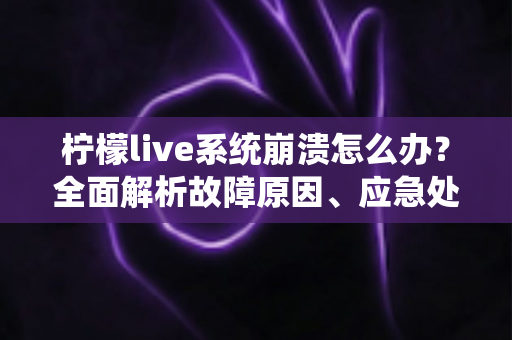 柠檬live系统崩溃怎么办？全面解析故障原因、应急处理与预防措施实用指南
