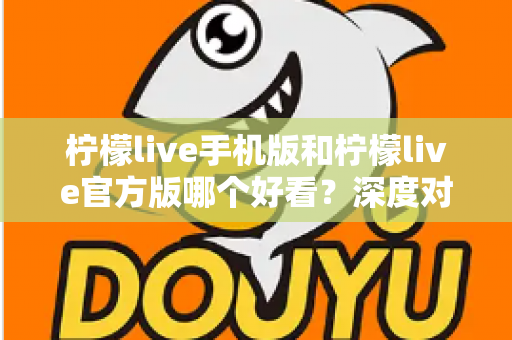 柠檬live手机版和柠檬live官方版哪个好看?深度对比评测助你轻松选择最佳版本 柠檬live手机版和柠檬live官方版哪个好看?深度对比评测助你轻松选择最佳版本