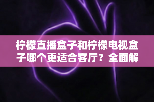 柠檬直播盒子和柠檬电视盒子哪个更适合客厅?全面解析帮你找到理想的客厅影音方案 柠檬直播盒子和柠檬电视盒子哪个更适合客厅?全面解析帮你找到理想的客厅影音方案