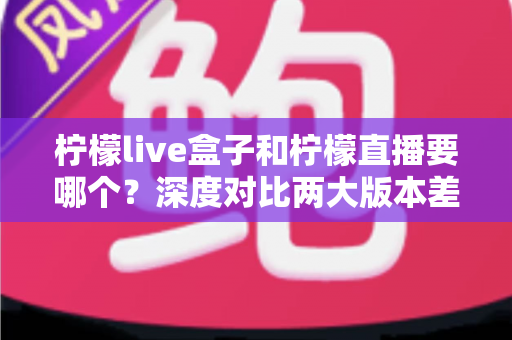 柠檬live盒子和柠檬直播要哪个？深度对比两大版本差异，帮你找到最合适的直播观看方案