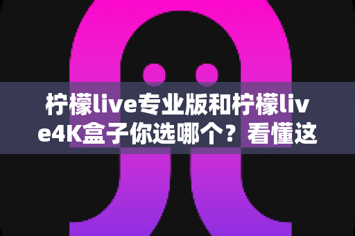 柠檬live专业版和柠檬live4K盒子你选哪个?看懂这篇再做决定,画质、稳定性、性价比一次讲透 柠檬live专业版和柠檬live4K盒子你选哪个?看懂这篇再做决定,画质、稳定性、性价比一次讲透