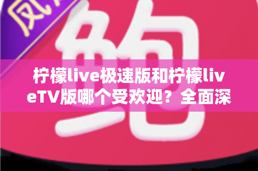 柠檬live极速版和柠檬liveTV版哪个受欢迎?全面深度对比分析与选择指南 柠檬live极速版和柠檬liveTV版哪个受欢迎?全面深度对比分析与选择指南