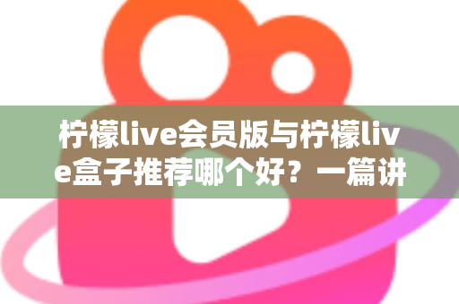 柠檬live会员版与柠檬live盒子推荐哪个好?一篇讲透核心差异与选购建议的实用指南 柠檬live会员版与柠檬live盒子推荐哪个好?一篇讲透核心差异与选购建议的实用指南