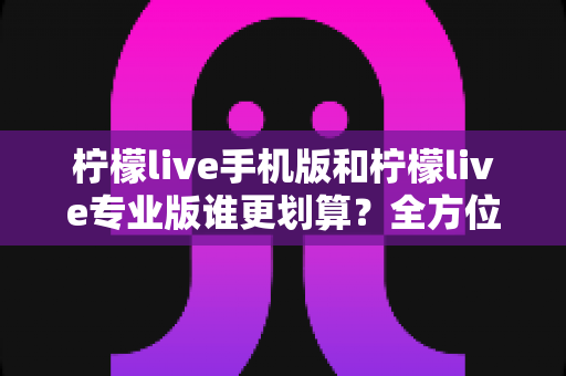 柠檬live手机版和柠檬live专业版谁更划算?全方位深度对比分析助你做出明智选择 柠檬live手机版和柠檬live专业版谁更划算?全方位深度对比分析助你做出明智选择