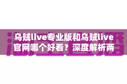 乌贼live专业版和乌贼live官网哪个好看?深度解析两大版本的视觉与体验差异 乌贼live专业版和乌贼live官网哪个好看?深度解析两大版本的视觉与体验差异