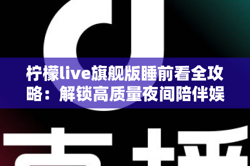 柠檬live旗舰版睡前看全攻略:解锁高质量夜间陪伴娱乐新体验 柠檬live旗舰版睡前看全攻略:解锁高质量夜间陪伴娱乐新体验