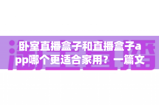 卧室直播盒子和直播盒子app哪个更适合家用？一篇文章看懂软硬件方案优劣