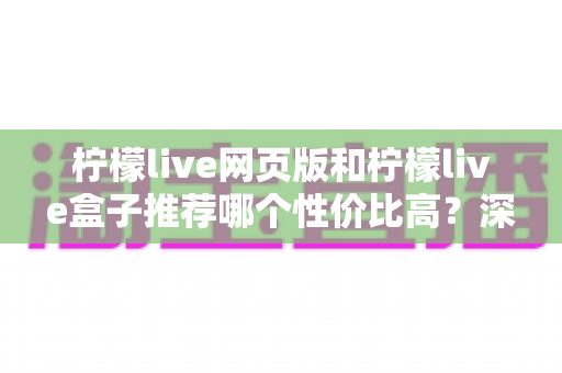 柠檬live网页版和柠檬live盒子推荐哪个性价比高?深度对比评测帮你一次选对不花冤枉钱 柠檬live网页版和柠檬live盒子推荐哪个性价比高?深度对比评测帮你一次选对不花冤枉钱