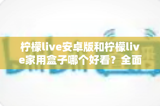 柠檬live安卓版和柠檬live家用盒子哪个好看?全面对比两大版本颜值与体验,帮你找到最适合的观看选择 柠檬live安卓版和柠檬live家用盒子哪个好看?全面对比两大版本颜值与体验,帮你找到最适合的观看选择