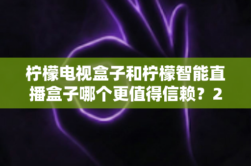 柠檬电视盒子和柠檬智能直播盒子哪个更值得信赖？2025年深度对比评测与选购指南