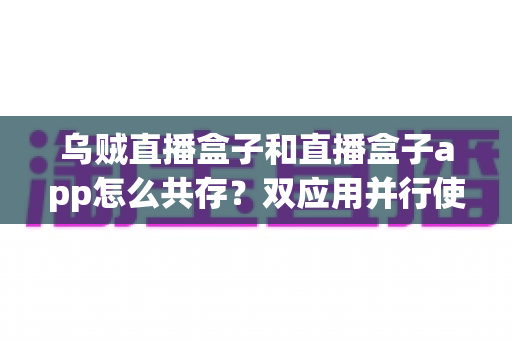 乌贼直播盒子和直播盒子app怎么共存？双应用并行使用全攻略