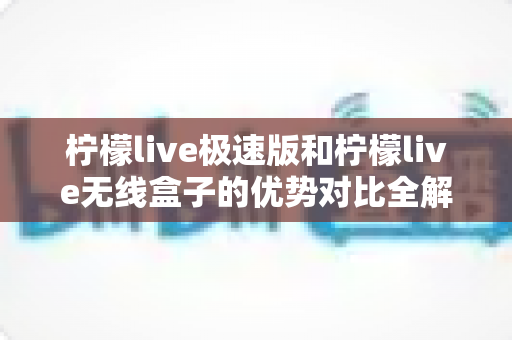 柠檬live极速版和柠檬live无线盒子的优势对比全解析：选对直播工具，让开播效率翻倍