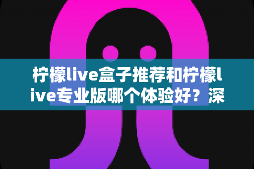 柠檬live盒子推荐和柠檬live专业版哪个体验好？深度对比解析帮你选出最适合的版本
