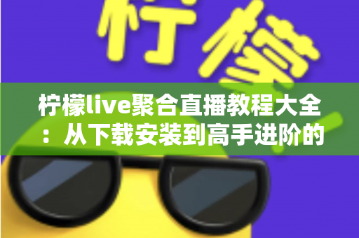 柠檬live聚合直播教程大全:从下载安装到高手进阶的一站式观看指南 柠檬live聚合直播教程大全:从下载安装到高手进阶的一站式观看指南
