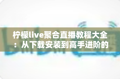 柠檬live聚合直播教程大全:从下载安装到高手进阶的一站式观看指南 柠檬live聚合直播教程大全:从下载安装到高手进阶的一站式观看指南