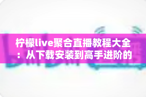 柠檬live聚合直播教程大全:从下载安装到高手进阶的一站式观看指南 柠檬live聚合直播教程大全:从下载安装到高手进阶的一站式观看指南