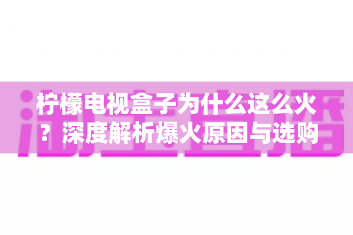 柠檬电视盒子为什么这么火?深度解析爆火原因与选购全指南 柠檬电视盒子为什么这么火?深度解析爆火原因与选购全指南