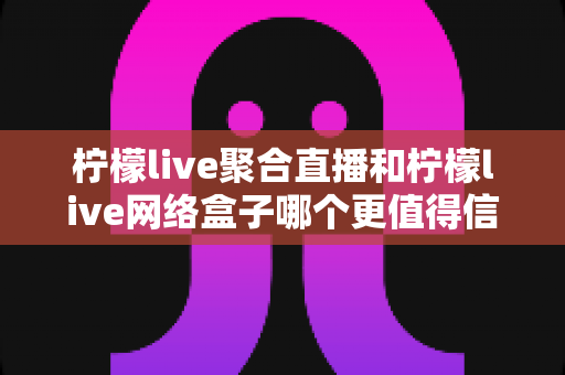 柠檬live聚合直播和柠檬live网络盒子哪个更值得信赖?多维度深度对比与选购避坑指南 柠檬live聚合直播和柠檬live网络盒子哪个更值得信赖?多维度深度对比与选购避坑指南