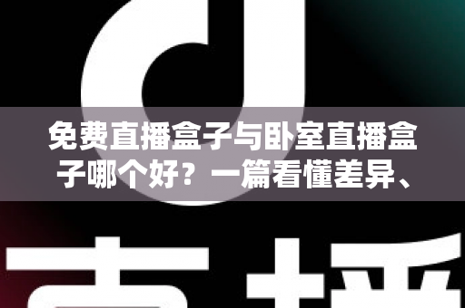 免费直播盒子与卧室直播盒子哪个好？一篇看懂差异、优缺点与选购指南的完整解析