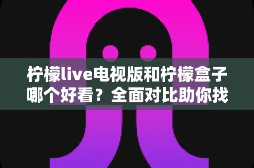 柠檬live电视版和柠檬盒子哪个好看?全面对比助你找到最佳观影方案 柠檬live电视版和柠檬盒子哪个好看?全面对比助你找到最佳观影方案