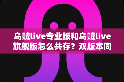 乌贼live专业版和乌贼live旗舰版怎么共存？双版本同装一步到位的完整指南