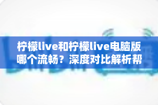 柠檬live和柠檬live电脑版哪个流畅？深度对比解析帮你选出最佳观看体验