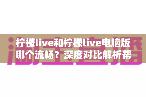 柠檬live和柠檬live电脑版哪个流畅？深度对比解析帮你选出最佳观看体验